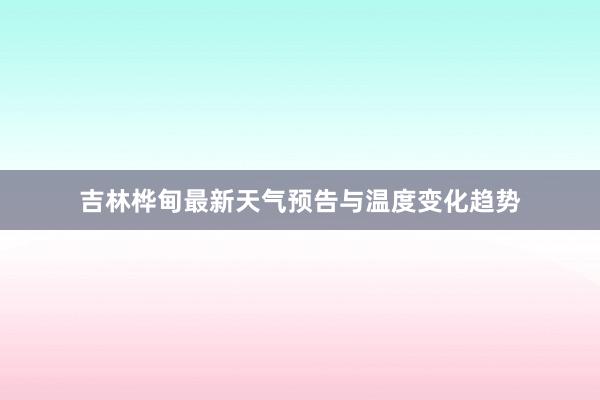 吉林桦甸最新天气预告与温度变化趋势